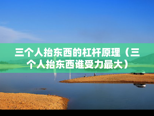 三个人抬东西的杠杆原理（三个人抬东西谁受力最大）