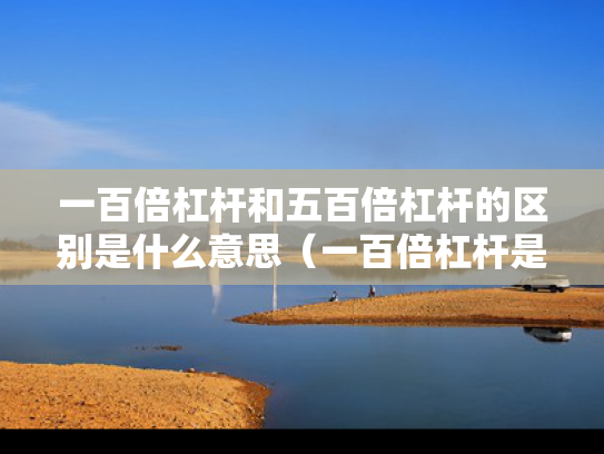 一百倍杠杆和五百倍杠杆的区别是什么意思（一百倍杠杆是什么概念）
