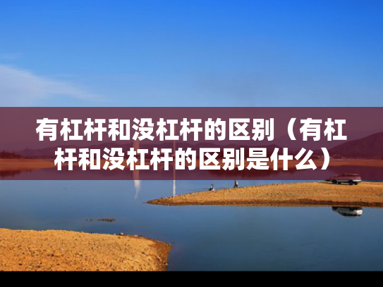有杠杆和没杠杆的区别（有杠杆和没杠杆的区别是什么）