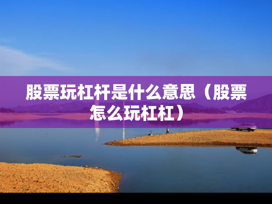 股票玩杠杆是什么意思（股票怎么玩杠杠）