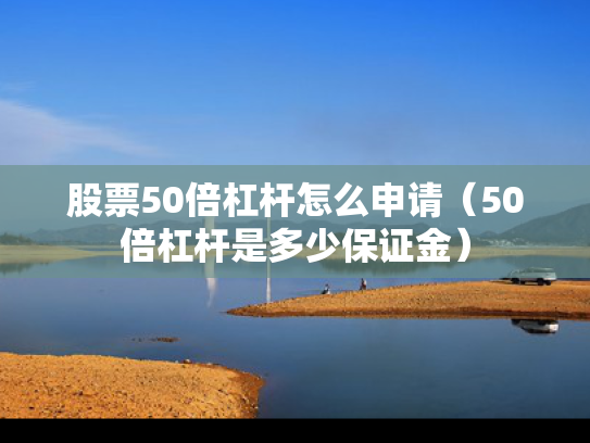 股票50倍杠杆怎么申请（50倍杠杆是多少保证金）