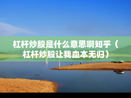 杠杆炒股是什么意思啊知乎（杠杆炒股让我血本无归）