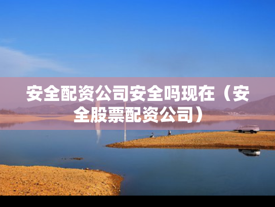 安全配资公司安全吗现在（安全股票配资公司）