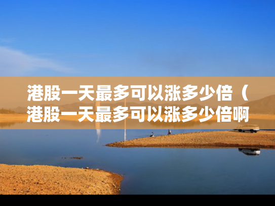 港股一天最多可以涨多少倍（港股一天最多可以涨多少倍啊）