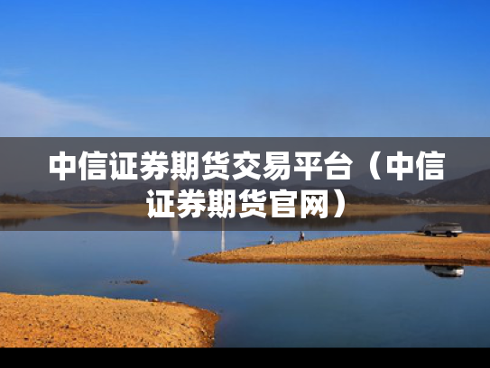 中信证券期货交易平台（中信证券期货官网）
