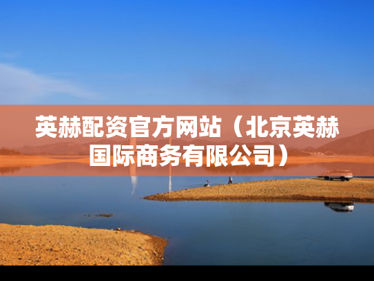 英赫配资官方网站（北京英赫国际商务有限公司）
