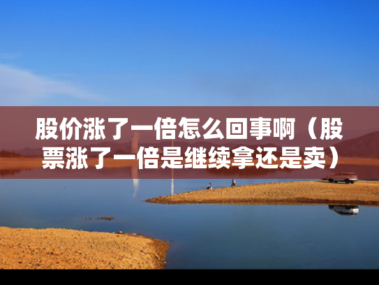 股价涨了一倍怎么回事啊（股票涨了一倍是继续拿还是卖）