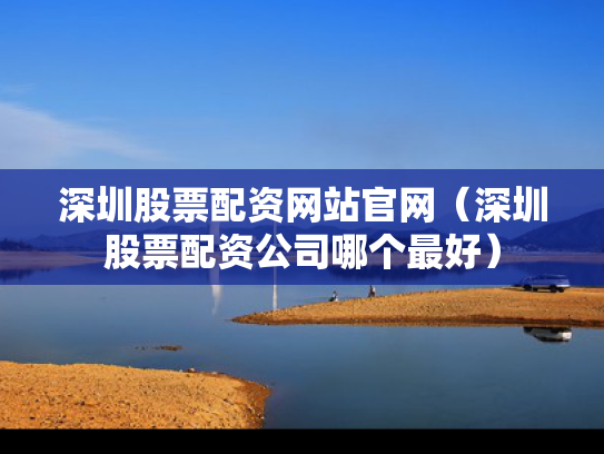 深圳股票配资网站官网（深圳股票配资公司哪个最好）