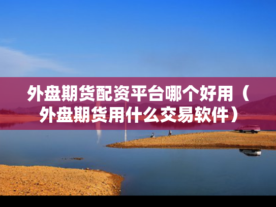 外盘期货配资平台哪个好用（外盘期货用什么交易软件）