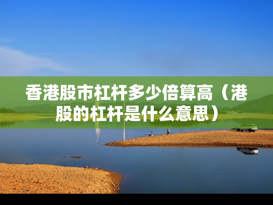 香港股市杠杆多少倍算高（港股的杠杆是什么意思）