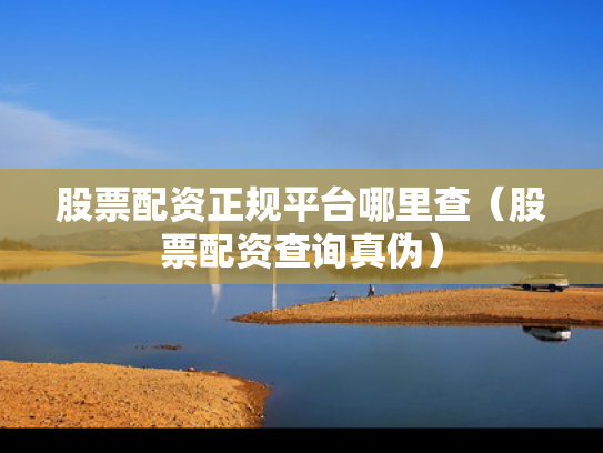 股票配资正规平台哪里查（股票配资查询真伪）
