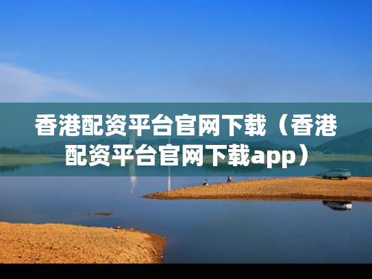 香港配资平台官网下载（香港配资平台官网下载app）