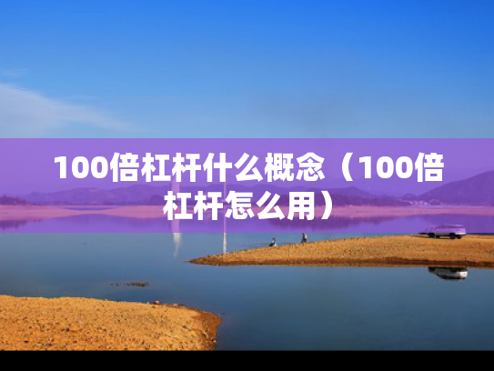 100倍杠杆什么概念（100倍杠杆怎么用）