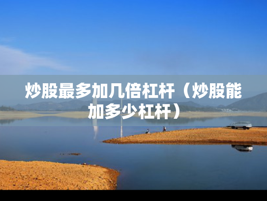 炒股最多加几倍杠杆（炒股能加多少杠杆）