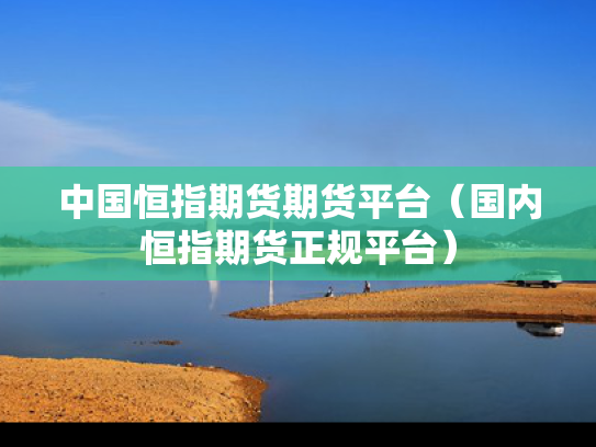 中国恒指期货期货平台（国内恒指期货正规平台）