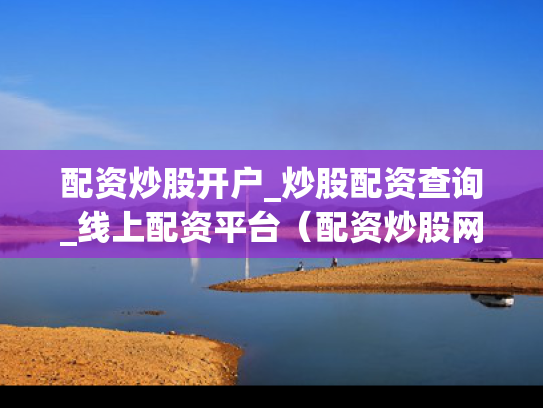 配资炒股开户_炒股配资查询_线上配资平台（配资炒股网站）