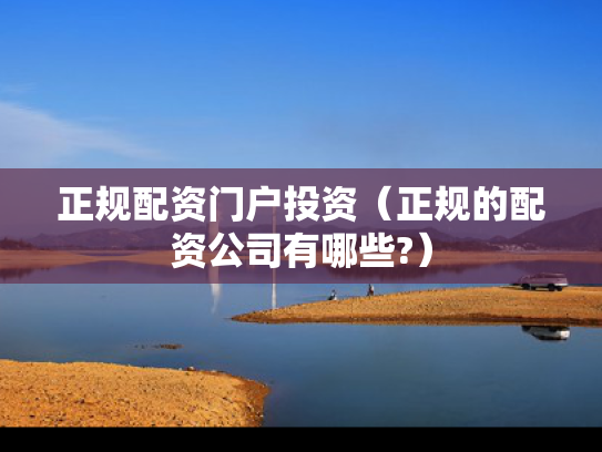 正规配资门户投资（正规的配资公司有哪些?）