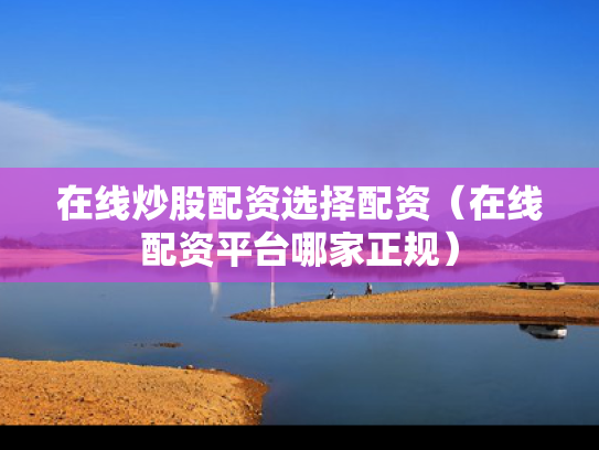 在线炒股配资选择配资（在线配资平台哪家正规）