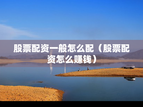股票配资一般怎么配（股票配资怎么赚钱）