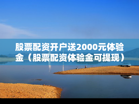 股票配资开户送2000元体验金（股票配资体验金可提现）