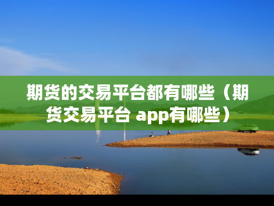 期货的交易平台都有哪些（期货交易平台 app有哪些）