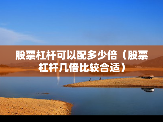 股票杠杆可以配多少倍（股票杠杆几倍比较合适）