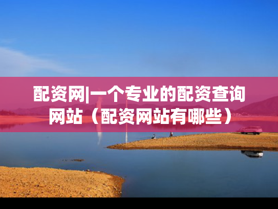 配资网|一个专业的配资查询网站（配资网站有哪些）
