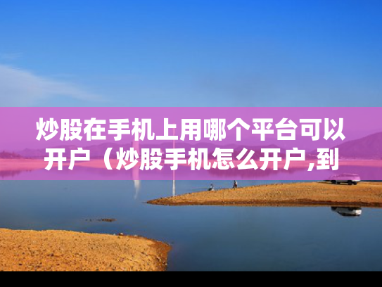 炒股在手机上用哪个平台可以开户（炒股手机怎么开户,到哪里去开）