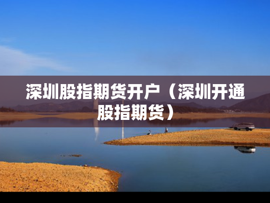深圳股指期货开户（深圳开通股指期货）