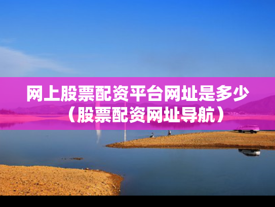 网上股票配资平台网址是多少（股票配资网址导航）