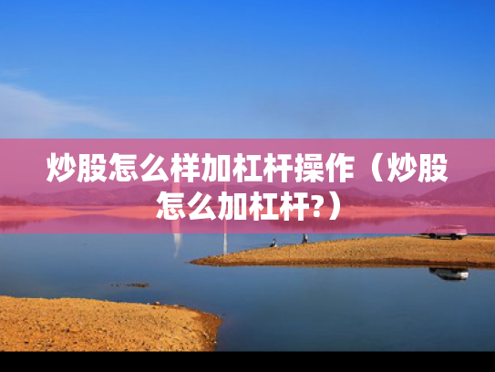 炒股怎么样加杠杆操作（炒股怎么加杠杆?）