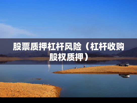 股票质押杠杆风险（杠杆收购股权质押）