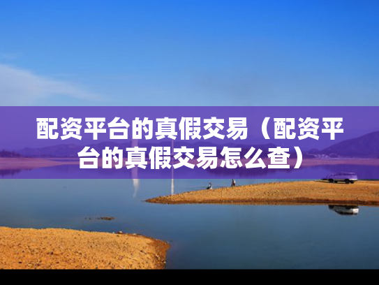 配资平台的真假交易（配资平台的真假交易怎么查）