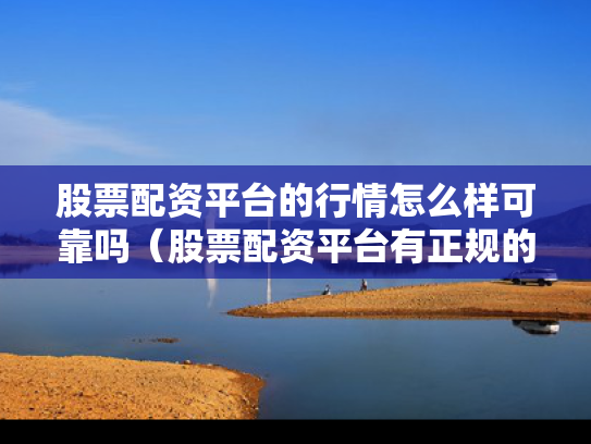 股票配资平台的行情怎么样可靠吗（股票配资平台有正规的吗）
