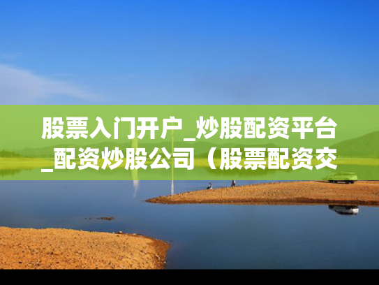 股票入门开户_炒股配资平台_配资炒股公司（股票配资交易平台）