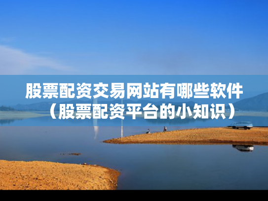 股票配资交易网站有哪些软件（股票配资平台的小知识）