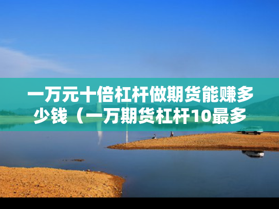 一万元十倍杠杆做期货能赚多少钱（一万期货杠杆10最多亏多少）