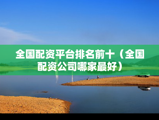 全国配资平台排名前十（全国配资公司哪家最好）