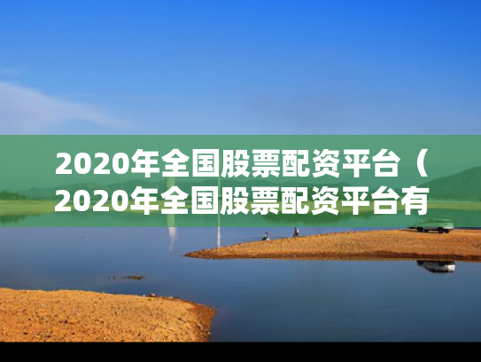 2020年全国股票配资平台（2020年全国股票配资平台有哪些）