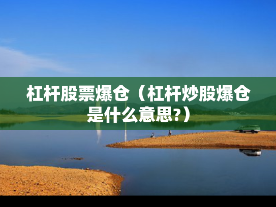 杠杆股票爆仓（杠杆炒股爆仓是什么意思?）
