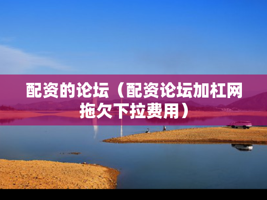 配资的论坛（配资论坛加杠网拖欠下拉费用）