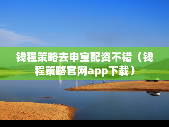钱程策略去申宝配资不错（钱程策略官网app下载）
