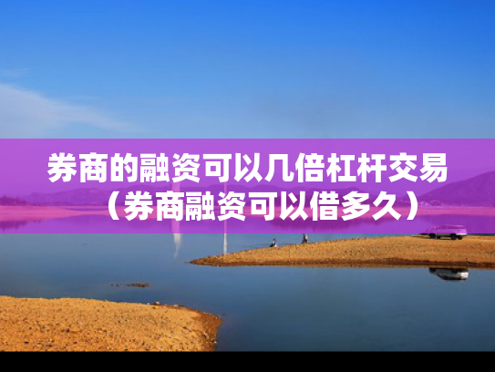 券商的融资可以几倍杠杆交易（券商融资可以借多久）