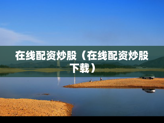 在线配资炒股（在线配资炒股下载）