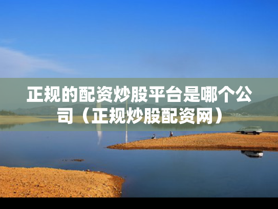 正规的配资炒股平台是哪个公司（正规炒股配资网）