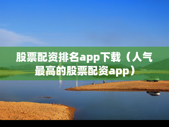 股票配资排名app下载（人气最高的股票配资app）