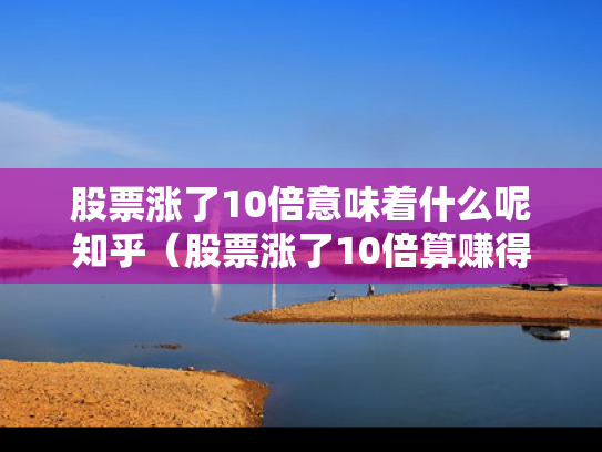 股票涨了10倍意味着什么呢知乎（股票涨了10倍算赚得多少钱）