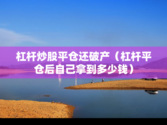 杠杆炒股平仓还破产（杠杆平仓后自己拿到多少钱）