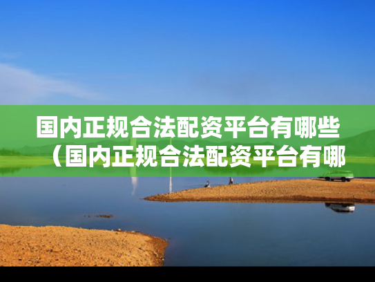 国内正规合法配资平台有哪些（国内正规合法配资平台有哪些企业）