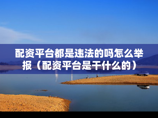 配资平台都是违法的吗怎么举报（配资平台是干什么的）